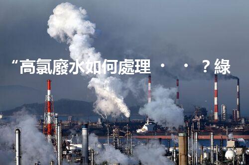 “高氯廢水如何處理？綠色環(huán)保新路徑，助力企業(yè)可持續(xù)進(jìn)展”